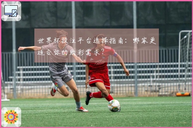 世界杯投注平台选择指南：哪家更适合你的购彩需求？