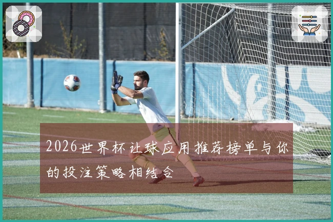 2026世界杯让球应用推荐榜单与你的投注策略相结合