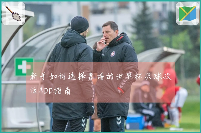 新手如何选择靠谱的世界杯买球投注App指南