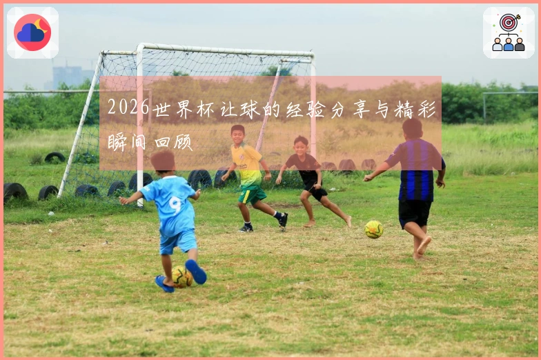 2026世界杯让球的经验分享与精彩瞬间回顾