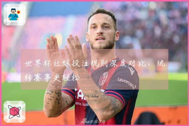 世界杯让球投注规则深度对比，玩转赛事更轻松