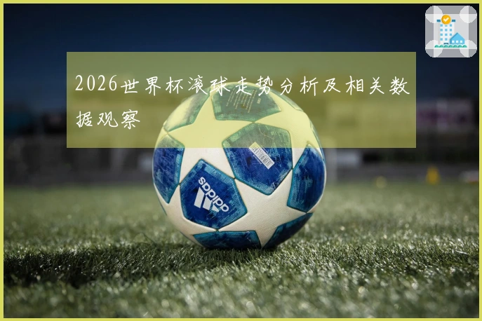 2026世界杯滚球走势分析及相关数据观察