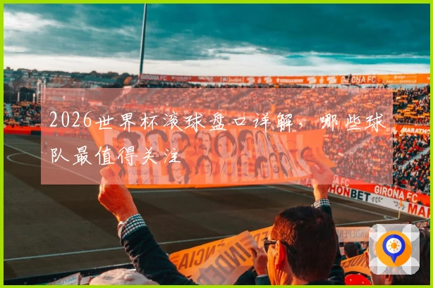 2026世界杯滚球盘口详解，哪些球队最值得关注
