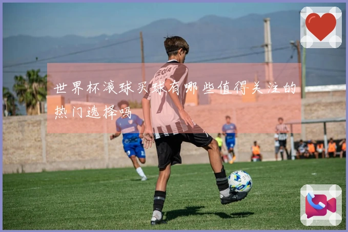 世界杯滚球买球有哪些值得关注的热门选择吗