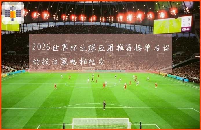 2026世界杯让球应用推荐榜单与你的投注策略相结合
