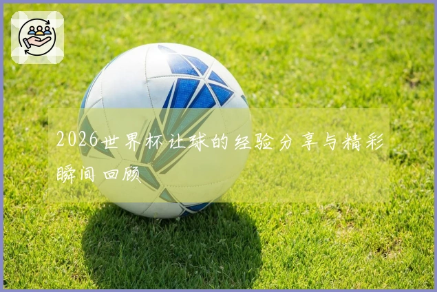 2026世界杯让球的经验分享与精彩瞬间回顾