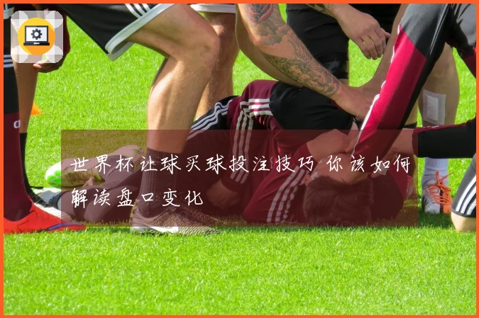 世界杯让球买球投注技巧 你该如何解读盘口变化