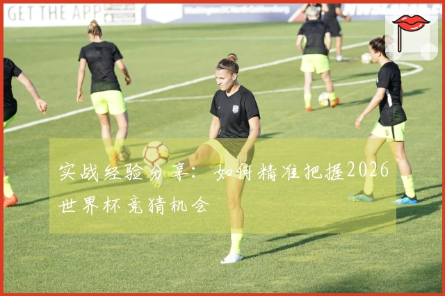 实战经验分享：如何精准把握2026世界杯竞猜机会