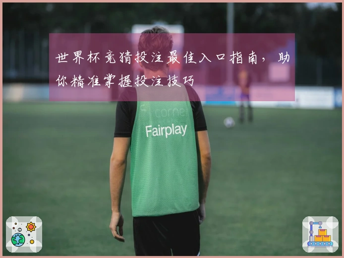 世界杯竞猜投注最佳入口指南，助你精准掌握投注技巧