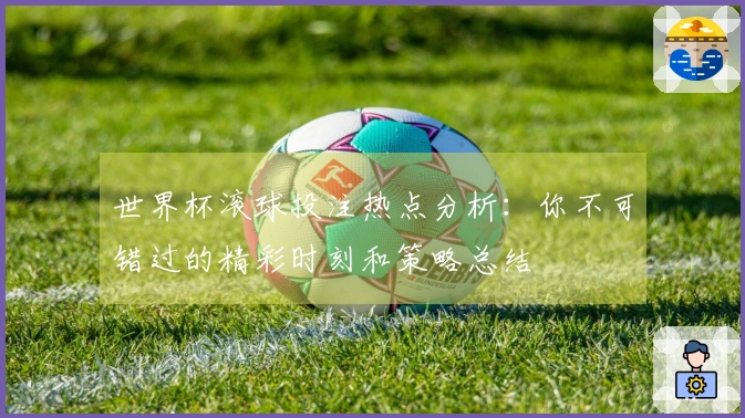 世界杯滚球投注热点分析：你不可错过的精彩时刻和策略总结