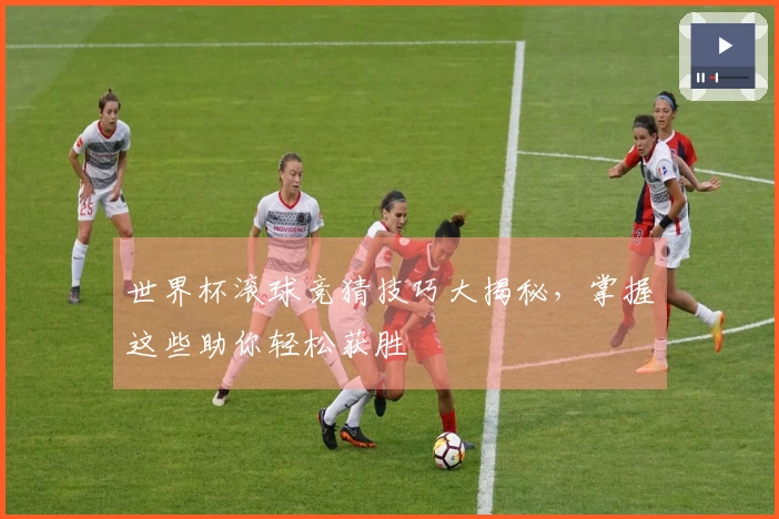 世界杯滚球竞猜技巧大揭秘，掌握这些助你轻松获胜