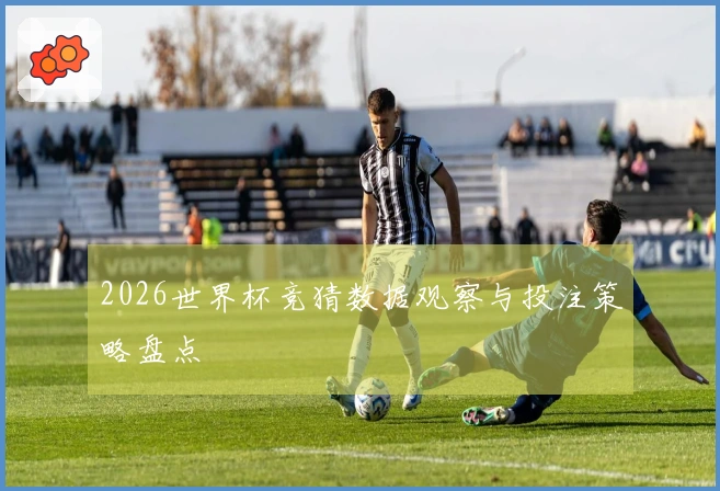 2026世界杯竞猜数据观察与投注策略盘点