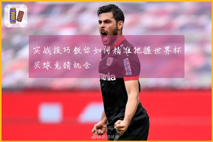 实战技巧教你如何精准把握世界杯买球竞猜机会