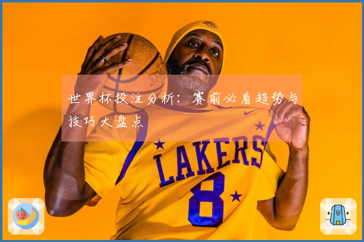 世界杯投注分析：赛前必看趋势与技巧大盘点