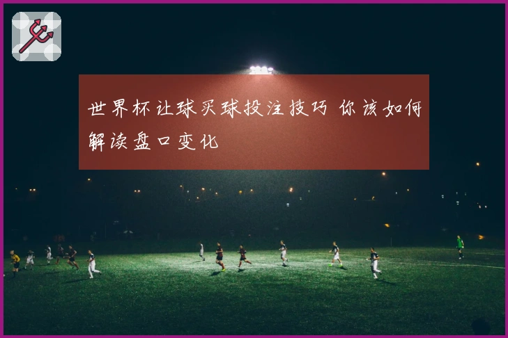 世界杯让球买球投注技巧 你该如何解读盘口变化