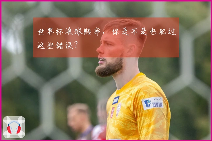 世界杯滚球赔率，你是不是也犯过这些错误？