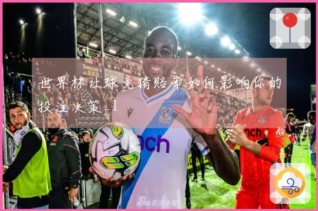 世界杯让球竞猜赔率如何影响你的投注决策_1
