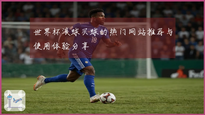 世界杯滚球买球的热门网站推荐与使用体验分享
